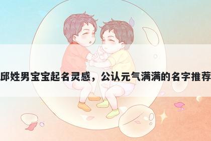 邱姓男宝宝起名灵感，公认元气满满的名字推荐