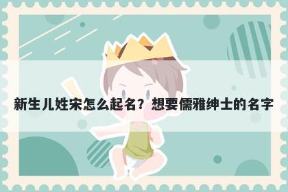 新生儿姓宋怎么起名？想要儒雅绅士的名字