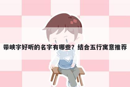带峡字好听的名字有哪些？结合五行寓意推荐