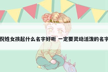 倪姓女孩起什么名字好听 一定要灵动活泼的名字