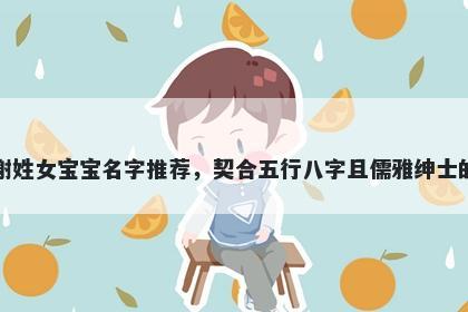 谢姓女宝宝名字推荐,契合五行八字且儒雅绅士的