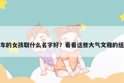 姓车的女孩取什么名字好?看看这些大气文雅的组合