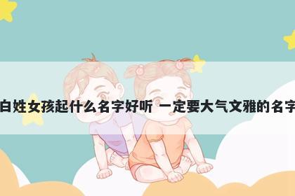 白姓女孩起什么名字好听 一定要大气文雅的名字