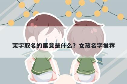 茉字取名的寓意是什么？女孩名字推荐