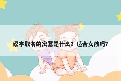 缨字取名的寓意是什么？适合女孩吗？