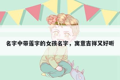 名字中带莲字的女孩名字，寓意吉祥又好听