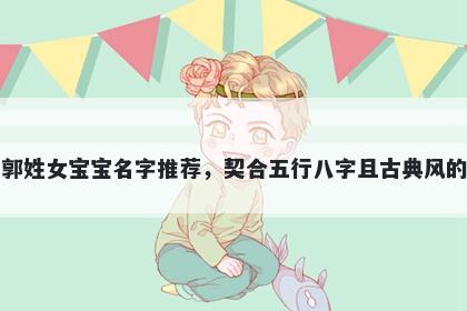 郭姓女宝宝名字推荐，契合五行八字且古典风的