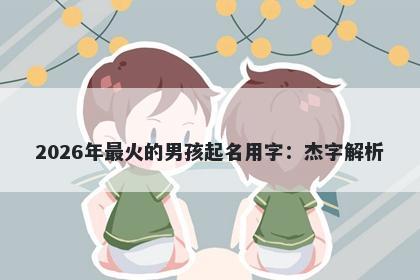 2026年最火的男孩起名用字：杰字解析