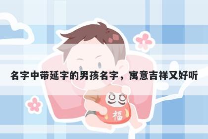 名字中带延字的男孩名字，寓意吉祥又好听