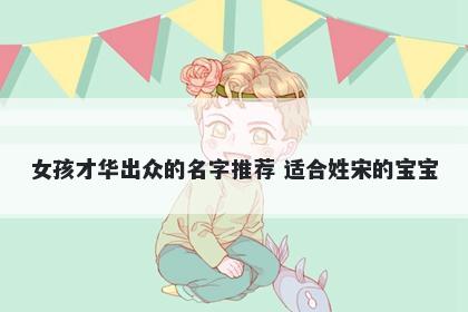 女孩才华出众的名字推荐 适合姓宋的宝宝