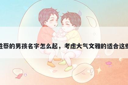 姓蔡的男孩名字怎么起，考虑大气文雅的适合这些