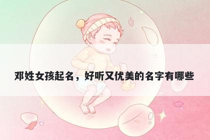 邓姓女孩起名，好听又优美的名字有哪些