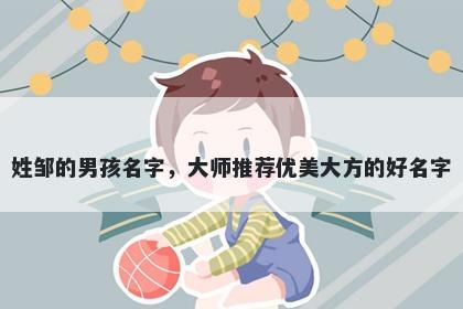 姓邹的男孩名字，大师推荐优美大方的好名字