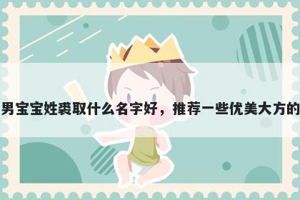 刚出生的男宝宝姓裘取什么名字好,推荐一些优美大方的男孩名字