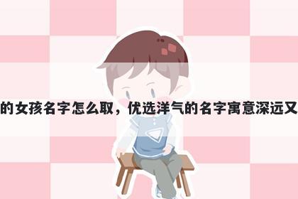 姓李的女孩名字怎么取,优选洋气的名字寓意深远又好听