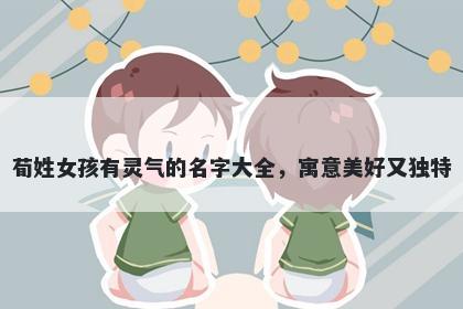 荀姓女孩有灵气的名字大全,寓意美好又独特