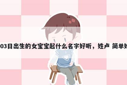 2025年-12月-03日出生的女宝宝起什么名字好听，姓卢 简单好记的名字推荐