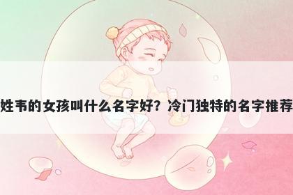 姓韦的女孩叫什么名字好?冷门独特的名字推荐