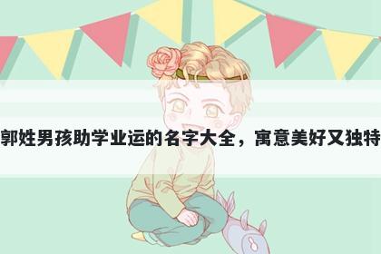 郭姓男孩助学业运的名字大全,寓意美好又独特