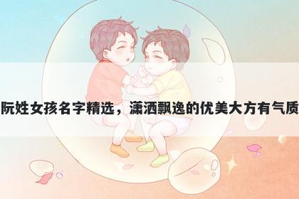 阮姓女孩名字精选,潇洒飘逸的优美大方有气质