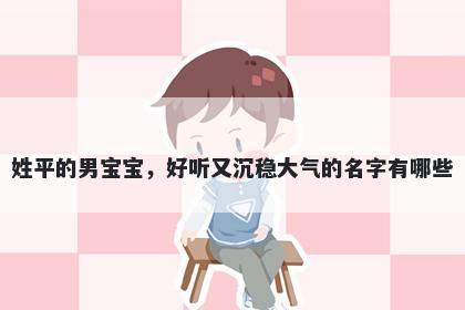姓平的男宝宝,好听又沉稳大气的名字有哪些