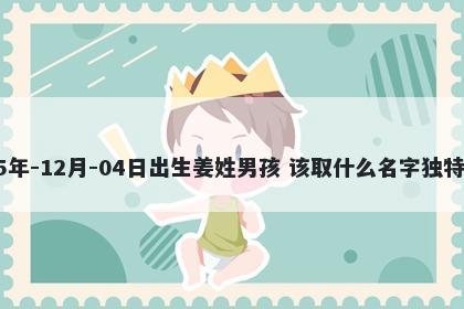 2025年-12月-04日出生姜姓男孩 该取什么名字独特优美