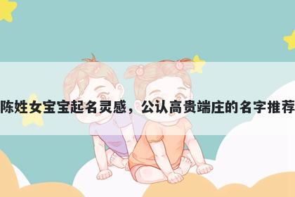 陈姓女宝宝起名灵感,公认高贵端庄的名字推荐