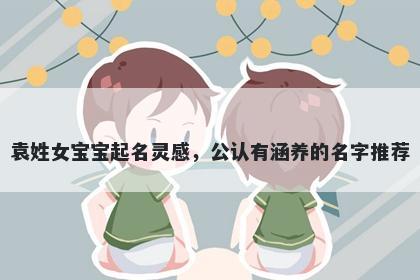 袁姓女宝宝起名灵感,公认有涵养的名字推荐