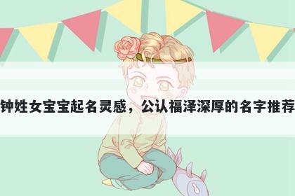 钟姓女宝宝起名灵感，公认福泽深厚的名字推荐