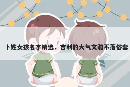 卜姓女孩名字精选,吉利的大气文雅不落俗套