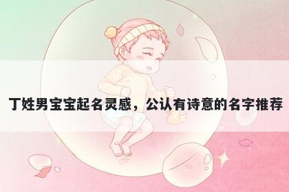 丁姓男宝宝起名灵感,公认有诗意的名字推荐