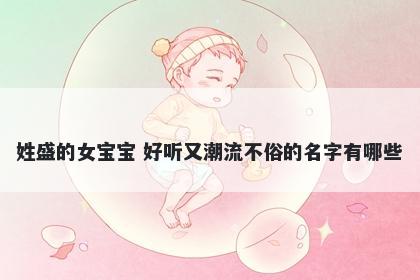 姓盛的女宝宝 好听又潮流不俗的名字有哪些