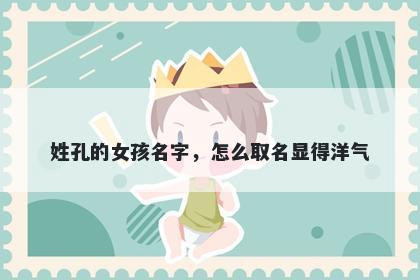 姓孔的女孩名字,怎么取名显得洋气