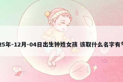 2025年-12月-04日出生钟姓女孩 该取什么名字有气质