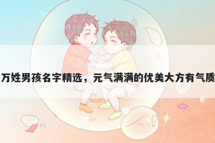 万姓男孩名字精选，元气满满的优美大方有气质