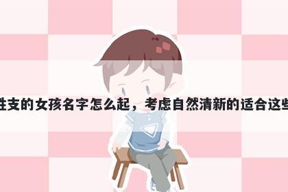 姓支的女孩名字怎么起,考虑自然清新的适合这些