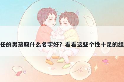 姓任的男孩取什么名字好?看看这些个性十足的组合