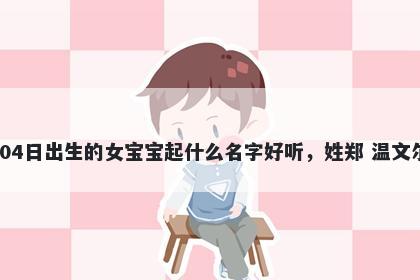 2025年-12月-04日出生的女宝宝起什么名字好听,姓郑 温文尔雅的名字推荐