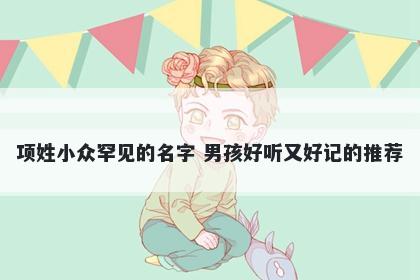 项姓小众罕见的名字 男孩好听又好记的推荐