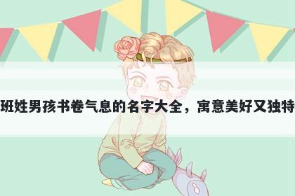 班姓男孩书卷气息的名字大全,寓意美好又独特