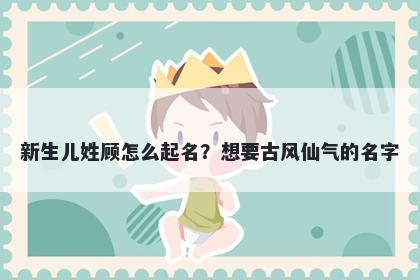 新生儿姓顾怎么起名？想要古风仙气的名字