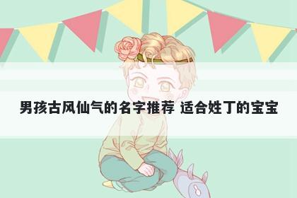 男孩古风仙气的名字推荐 适合姓丁的宝宝