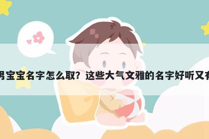 管姓男宝宝名字怎么取?这些大气文雅的名字好听又有内涵