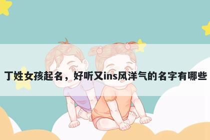 丁姓女孩起名,好听又ins风洋气的名字有哪些