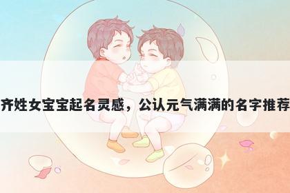 齐姓女宝宝起名灵感,公认元气满满的名字推荐