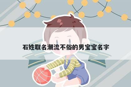 石姓取名潮流不俗的男宝宝名字