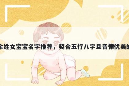 余姓女宝宝名字推荐,契合五行八字且音律优美的