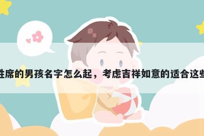 姓席的男孩名字怎么起，考虑吉祥如意的适合这些