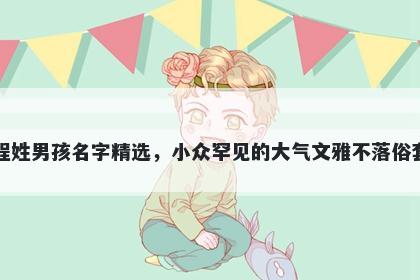 程姓男孩名字精选,小众罕见的大气文雅不落俗套