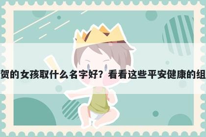 姓贺的女孩取什么名字好?看看这些平安健康的组合